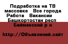 Подработка на ТВ-массовке - Все города Работа » Вакансии   . Башкортостан респ.,Баймакский р-н